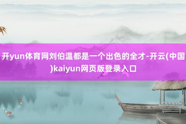 开yun体育网刘伯温都是一个出色的全才-开云(中国)kaiyun网页版登录入口