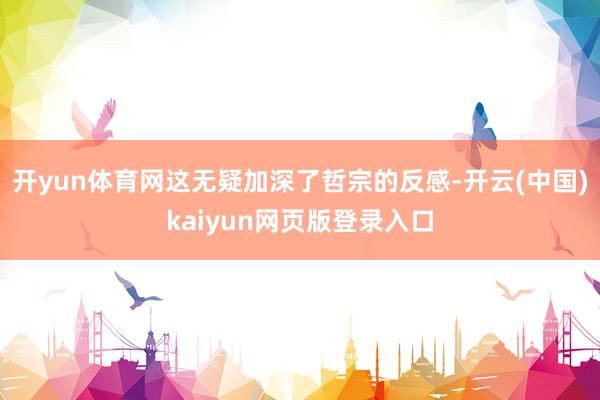 开yun体育网这无疑加深了哲宗的反感-开云(中国)kaiyun网页版登录入口
