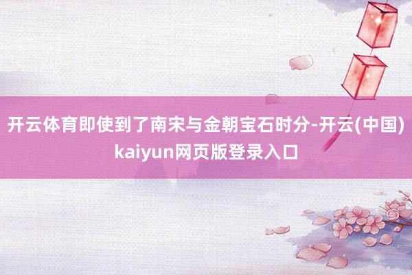 开云体育即使到了南宋与金朝宝石时分-开云(中国)kaiyun网页版登录入口