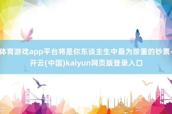 体育游戏app平台将是你东谈主生中最为珍重的钞票-开云(中国)kaiyun网页版登录入口