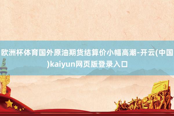 欧洲杯体育国外原油期货结算价小幅高潮-开云(中国)kaiyun网页版登录入口
