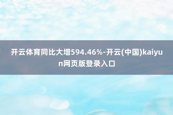 开云体育同比大增594.46%-开云(中国)kaiyun网页版登录入口