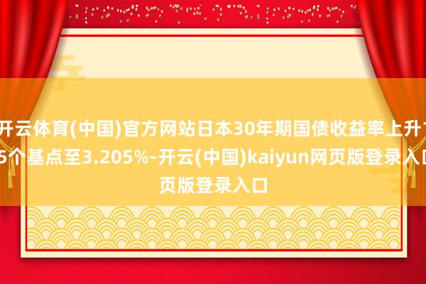 开云体育(中国)官方网站日本30年期国债收益率上升1.5个基点至3.205%-开云(中国)kaiyun网页版登录入口