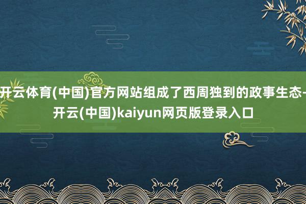 开云体育(中国)官方网站组成了西周独到的政事生态-开云(中国)kaiyun网页版登录入口