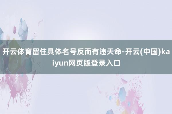 开云体育留住具体名号反而有违天命-开云(中国)kaiyun网页版登录入口
