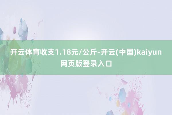 开云体育收支1.18元/公斤-开云(中国)kaiyun网页版登录入口