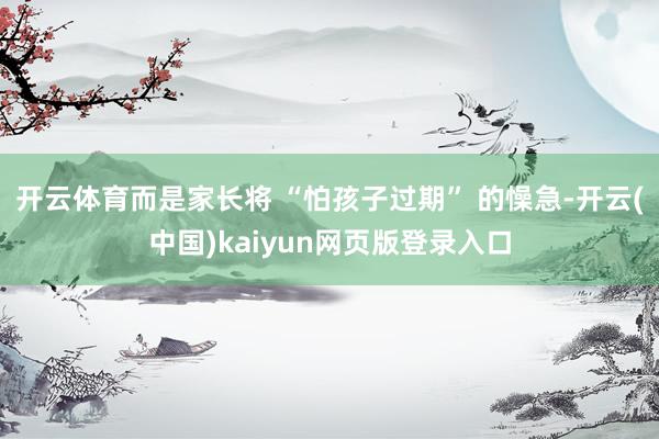 开云体育而是家长将 “怕孩子过期” 的懆急-开云(中国)kaiyun网页版登录入口