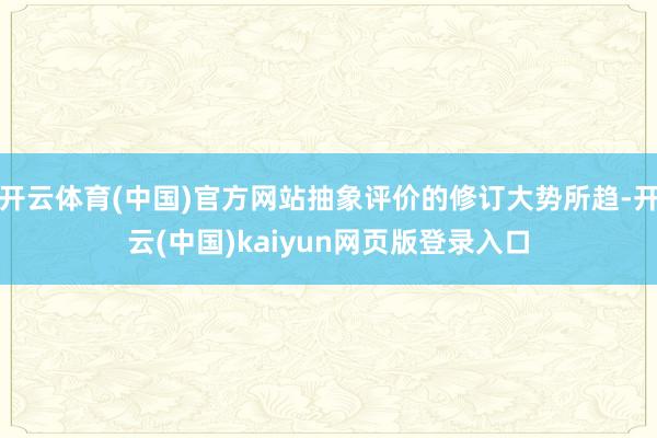 开云体育(中国)官方网站抽象评价的修订大势所趋-开云(中国)kaiyun网页版登录入口