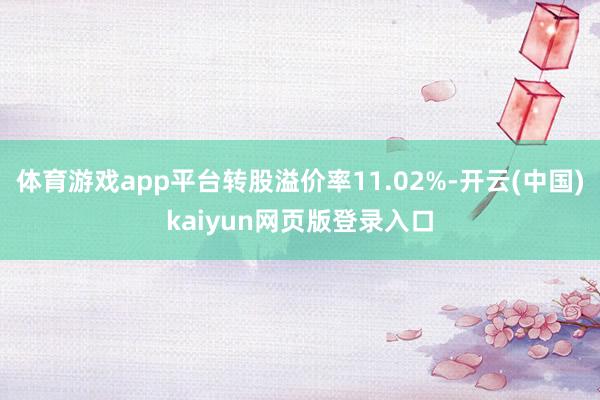 体育游戏app平台转股溢价率11.02%-开云(中国)kaiyun网页版登录入口