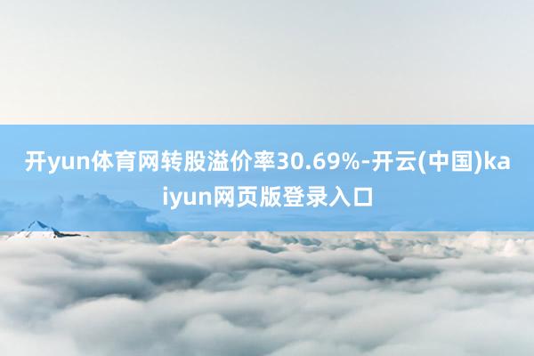 开yun体育网转股溢价率30.69%-开云(中国)kaiyun网页版登录入口