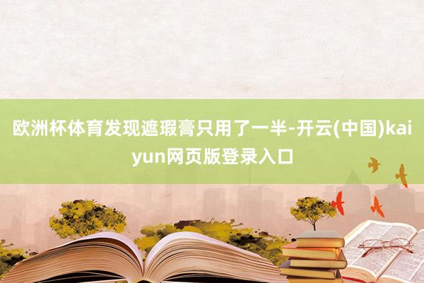 欧洲杯体育发现遮瑕膏只用了一半-开云(中国)kaiyun网页版登录入口