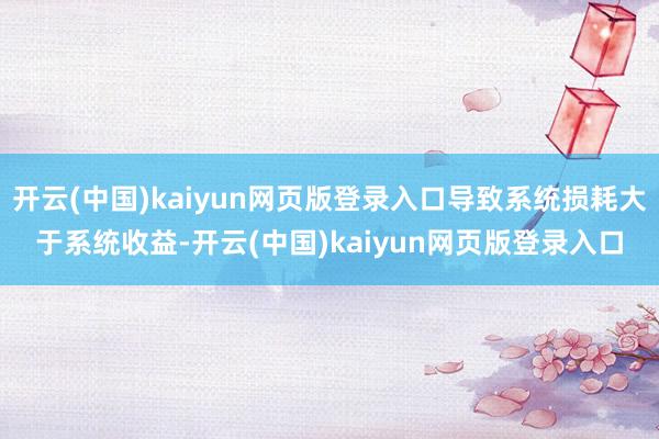 开云(中国)kaiyun网页版登录入口导致系统损耗大于系统收益-开云(中国)kaiyun网页版登录入口