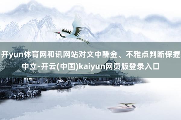 开yun体育网和讯网站对文中酬金、不雅点判断保握中立-开云(中国)kaiyun网页版登录入口