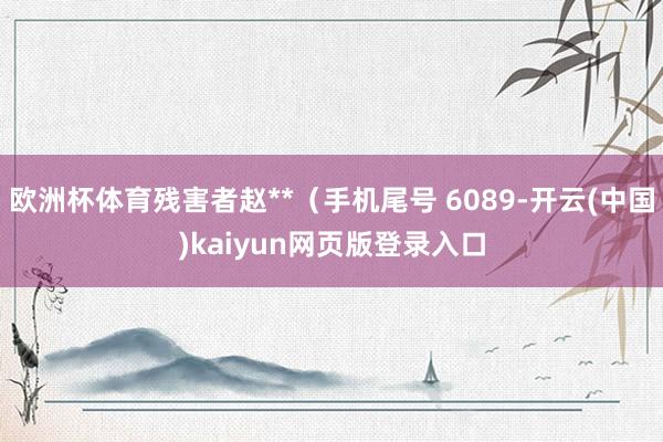 欧洲杯体育残害者赵**(手机尾号 6089-开云(中国)kaiyun网页版登录入口