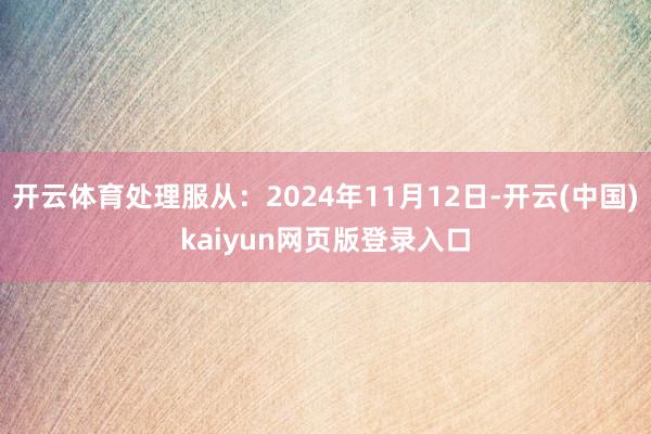 开云体育处理服从:2024年11月12日-开云(中国)kaiyun网页版登录入口