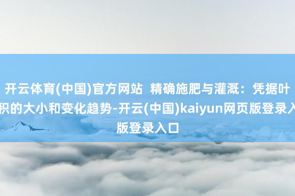 开云体育(中国)官方网站 精确施肥与灌溉:凭据叶面积的大小和变化趋势-开云(中国)kaiyun网页版登录入口