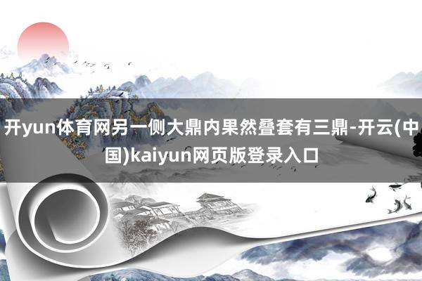 开yun体育网另一侧大鼎内果然叠套有三鼎-开云(中国)kaiyun网页版登录入口