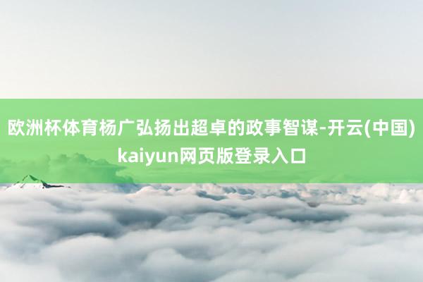 欧洲杯体育杨广弘扬出超卓的政事智谋-开云(中国)kaiyun网页版登录入口