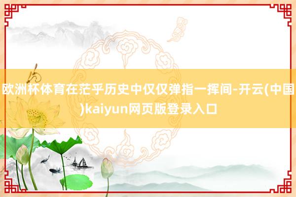 欧洲杯体育在茫乎历史中仅仅弹指一挥间-开云(中国)kaiyun网页版登录入口