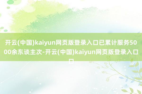 开云(中国)kaiyun网页版登录入口已累计服务5000余东谈主次-开云(中国)kaiyun网页版登录入口