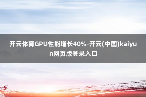 开云体育GPU性能增长40%-开云(中国)kaiyun网页版登录入口