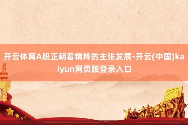 开云体育A股正朝着精粹的主张发展-开云(中国)kaiyun网页版登录入口