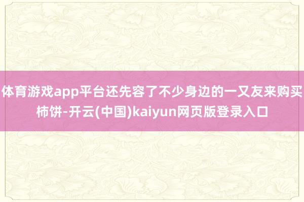 体育游戏app平台还先容了不少身边的一又友来购买柿饼-开云(中国)kaiyun网页版登录入口