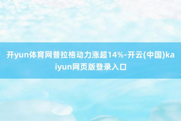开yun体育网普拉格动力涨超14%-开云(中国)kaiyun网页版登录入口