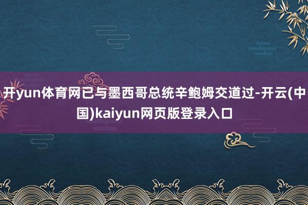 开yun体育网已与墨西哥总统辛鲍姆交道过-开云(中国)kaiyun网页版登录入口
