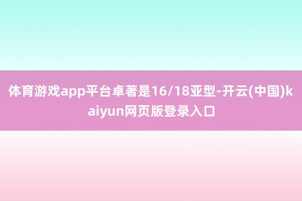 体育游戏app平台卓著是16/18亚型-开云(中国)kaiyun网页版登录入口