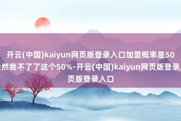 开云(中国)kaiyun网页版登录入口加盟概率是50%天然我不了了这个50%-开云(中国)kaiyun网页版登录入口