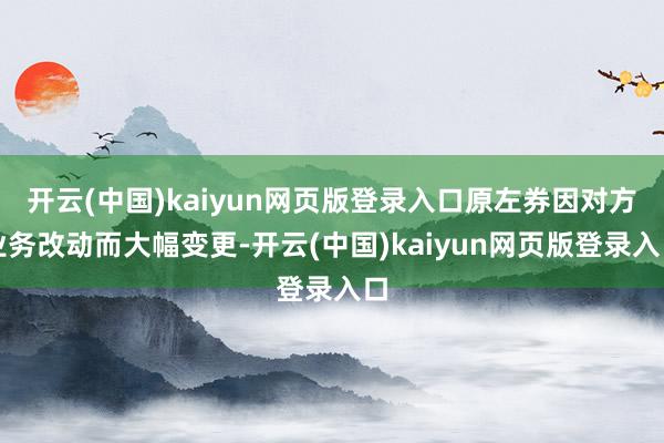 开云(中国)kaiyun网页版登录入口原左券因对方业务改动而大幅变更-开云(中国)kaiyun网页版登录入口