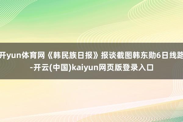 开yun体育网《韩民族日报》报谈截图韩东勋6日线路-开云(中国)kaiyun网页版登录入口