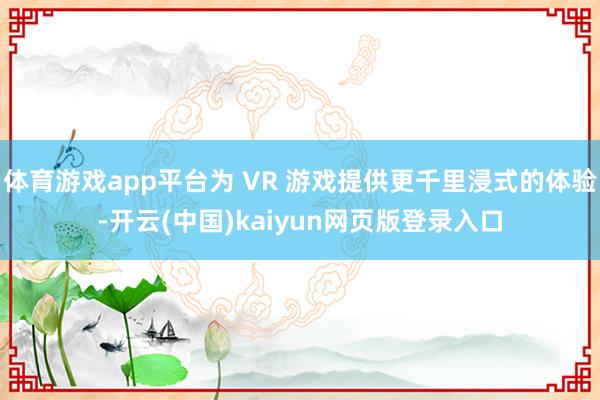 体育游戏app平台为 VR 游戏提供更千里浸式的体验-开云(中国)kaiyun网页版登录入口