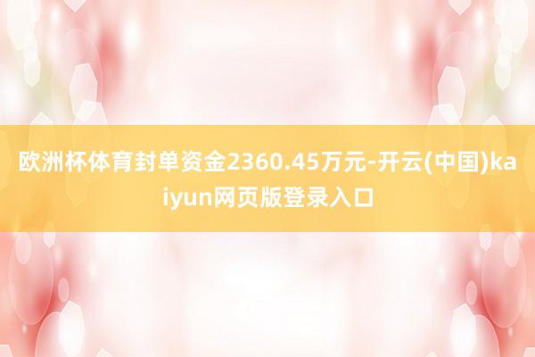 欧洲杯体育封单资金2360.45万元-开云(中国)kaiyun网页版登录入口
