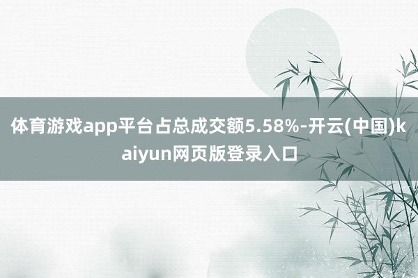 体育游戏app平台占总成交额5.58%-开云(中国)kaiyun网页版登录入口