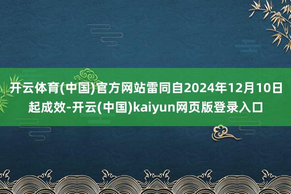 开云体育(中国)官方网站雷同自2024年12月10日起成效-开云(中国)kaiyun网页版登录入口