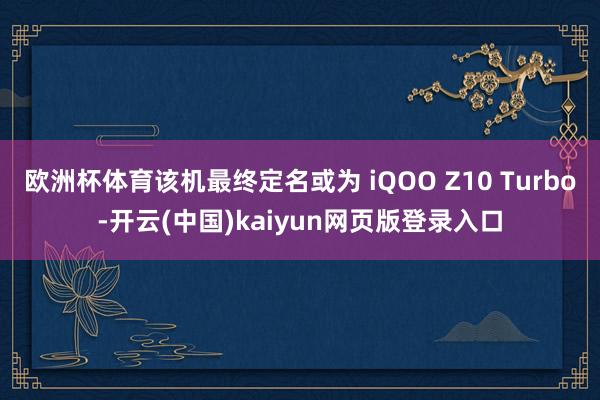 欧洲杯体育该机最终定名或为 iQOO Z10 Turbo-开云(中国)kaiyun网页版登录入口