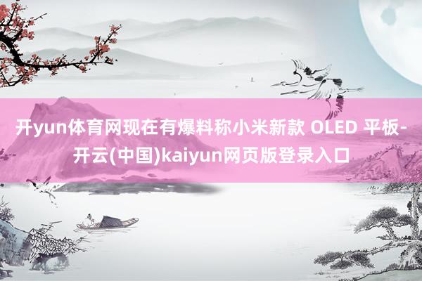 开yun体育网现在有爆料称小米新款 OLED 平板-开云(中国)kaiyun网页版登录入口