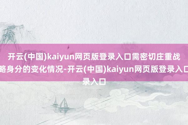 开云(中国)kaiyun网页版登录入口需密切庄重战略身分的变化情况-开云(中国)kaiyun网页版登录入口