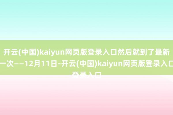 开云(中国)kaiyun网页版登录入口然后就到了最新一次——12月11日-开云(中国)kaiyun网页版登录入口