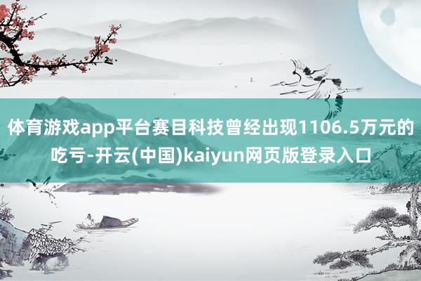 体育游戏app平台赛目科技曾经出现1106.5万元的吃亏-开云(中国)kaiyun网页版登录入口
