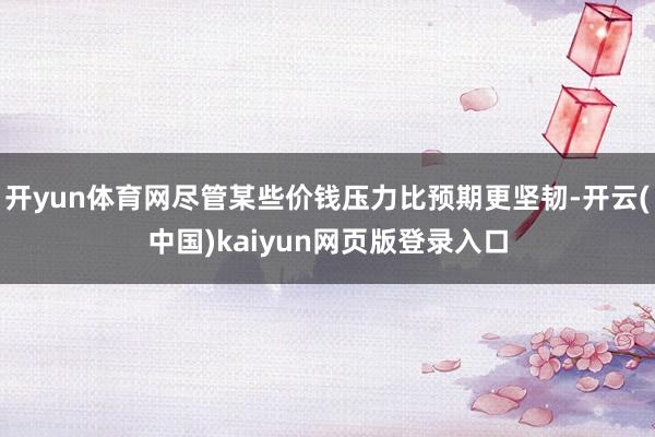 开yun体育网尽管某些价钱压力比预期更坚韧-开云(中国)kaiyun网页版登录入口