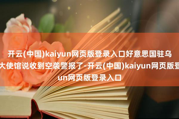 开云(中国)kaiyun网页版登录入口好意思国驻乌克兰的大使馆说收到空袭警报了-开云(中国)kaiyun网页版登录入口
