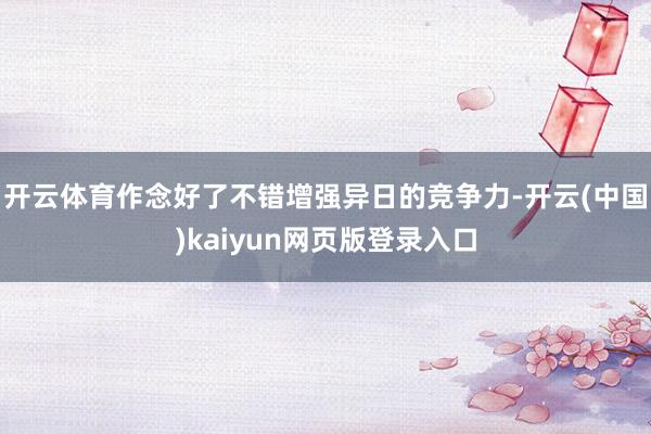 开云体育作念好了不错增强异日的竞争力-开云(中国)kaiyun网页版登录入口