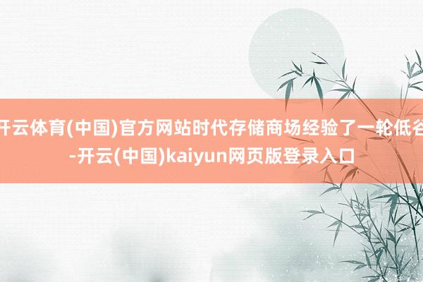 开云体育(中国)官方网站时代存储商场经验了一轮低谷-开云(中国)kaiyun网页版登录入口