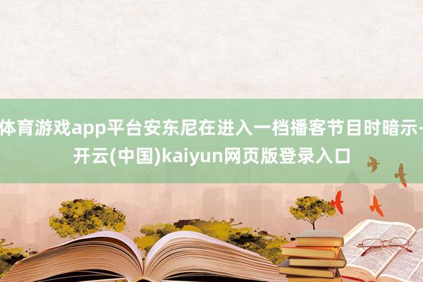 体育游戏app平台安东尼在进入一档播客节目时暗示-开云(中国)kaiyun网页版登录入口
