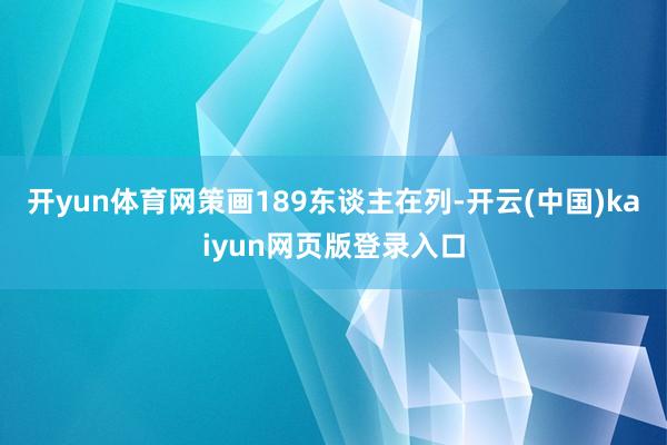 开yun体育网策画189东谈主在列-开云(中国)kaiyun网页版登录入口