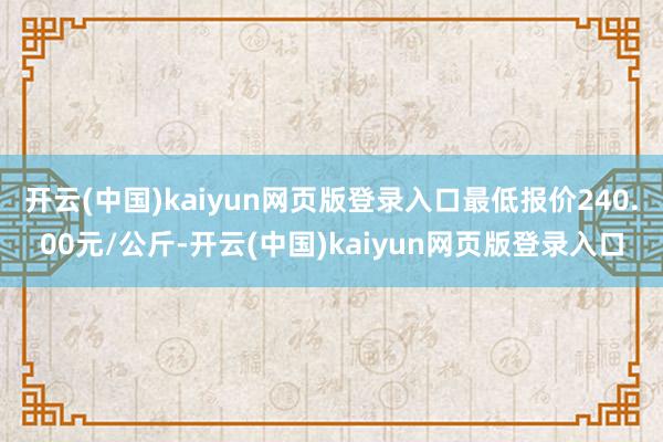 开云(中国)kaiyun网页版登录入口最低报价240.00元/公斤-开云(中国)kaiyun网页版登录入口