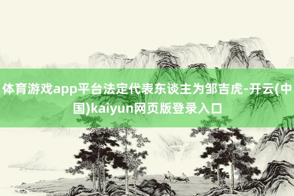 体育游戏app平台法定代表东谈主为邹吉虎-开云(中国)kaiyun网页版登录入口